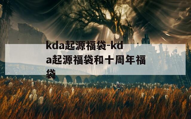 kda起源福袋-kda起源福袋和十周年福袋