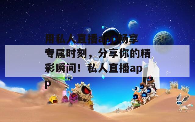 用私人直播app畅享专属时刻，分享你的精彩瞬间！私人直播app