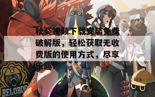 秋葵视频下载安装免费破解版，轻松获取无收费版的使用方式，尽享乐趣！
