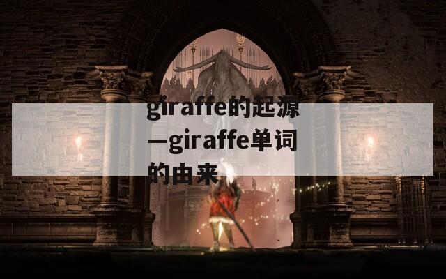 giraffe的起源—giraffe单词的由来