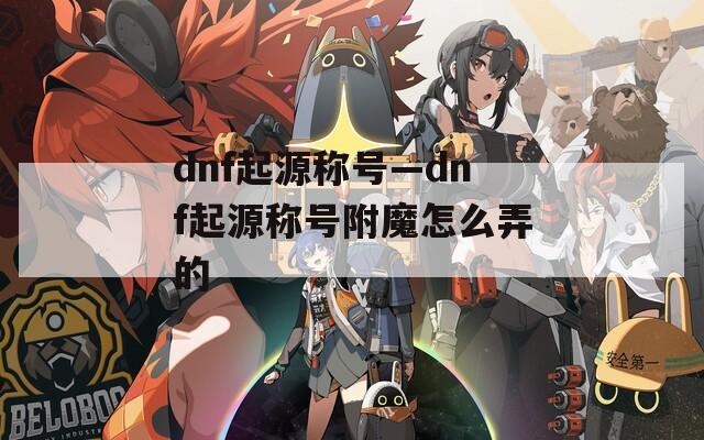 dnf起源称号—dnf起源称号附魔怎么弄的
