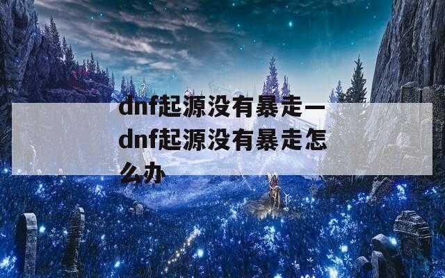 dnf起源没有暴走—dnf起源没有暴走怎么办