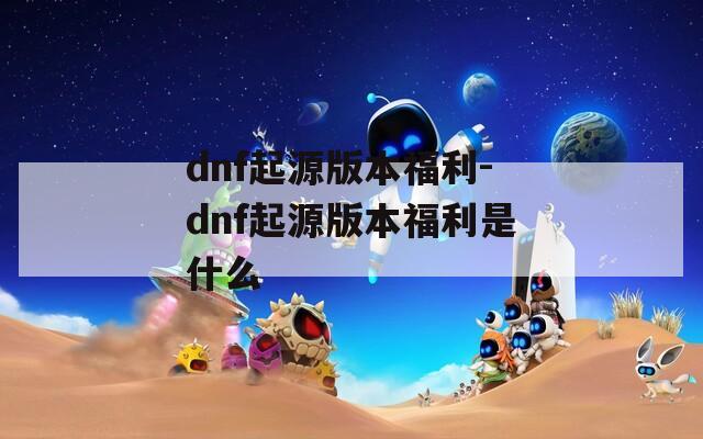dnf起源版本福利-dnf起源版本福利是什么
