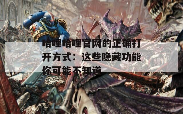 哈哩哈哩官网的正确打开方式：这些隐藏功能你可能不知道