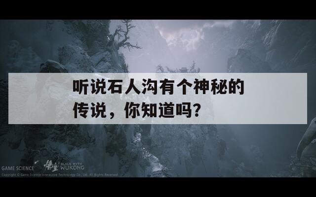听说石人沟有个神秘的传说，你知道吗？