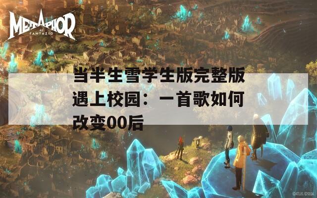 当半生雪学生版完整版遇上校园：一首歌如何改变00后