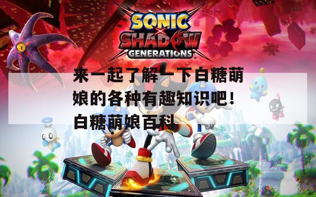 来一起了解一下白糖萌娘的各种有趣知识吧！白糖萌娘百科