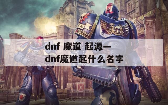 dnf 魔道 起源—dnf魔道起什么名字