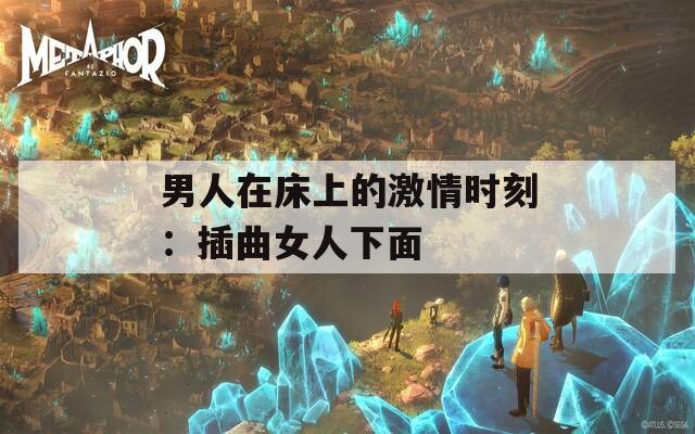 男人在床上的激情时刻：插曲女人下面