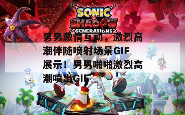 男男激情互动，激烈高潮伴随喷射场景GIF展示！男男啪啪激烈高潮喷出GIF