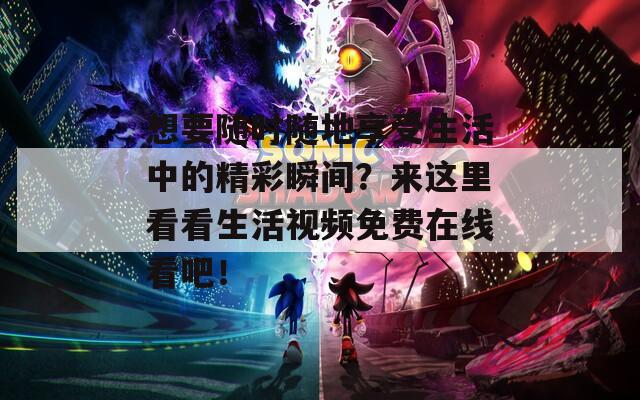 想要随时随地享受生活中的精彩瞬间？来这里看看生活视频免费在线看吧！