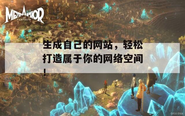 生成自己的网站，轻松打造属于你的网络空间！