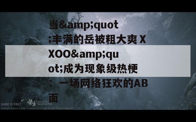 当&quot;丰满的岳被粗大爽ⅩXOO&quot;成为现象级热梗：一场网络狂欢的AB面