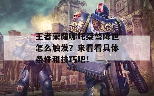 王者荣耀哪吒桀骜降世怎么触发？来看看具体条件和技巧吧！