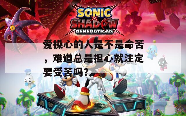 爱操心的人是不是命苦，难道总是担心就注定要受苦吗？