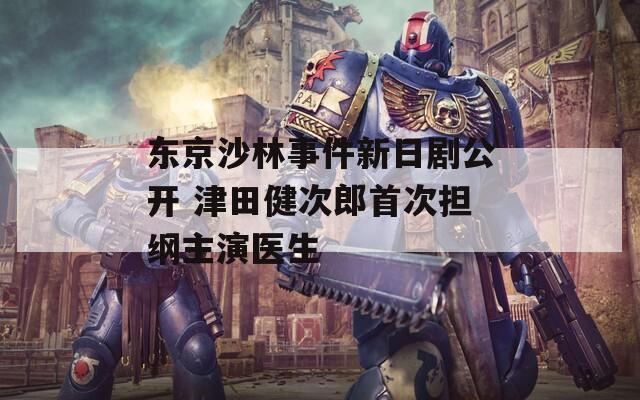 东京沙林事件新日剧公开 津田健次郎首次担纲主演医生
