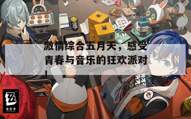 激情综合五月天，感受青春与音乐的狂欢派对！