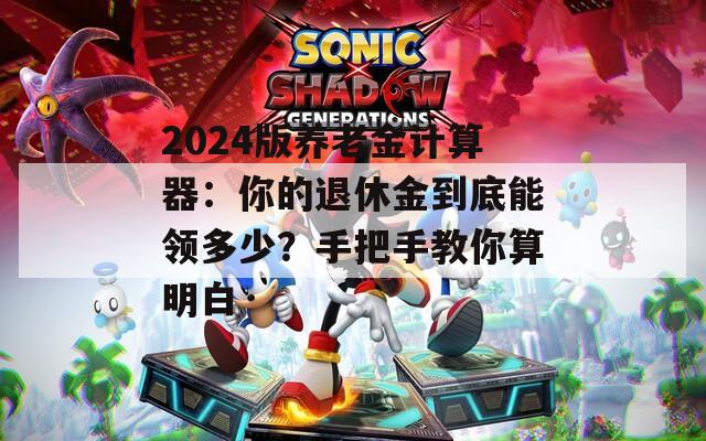 2024版养老金计算器：你的退休金到底能领多少？手把手教你算明白