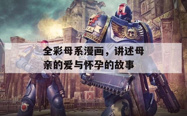 全彩母系漫画，讲述母亲的爱与怀孕的故事
