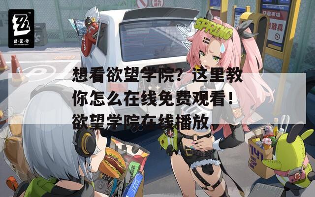 想看欲望学院？这里教你怎么在线免费观看！欲望学院在线播放