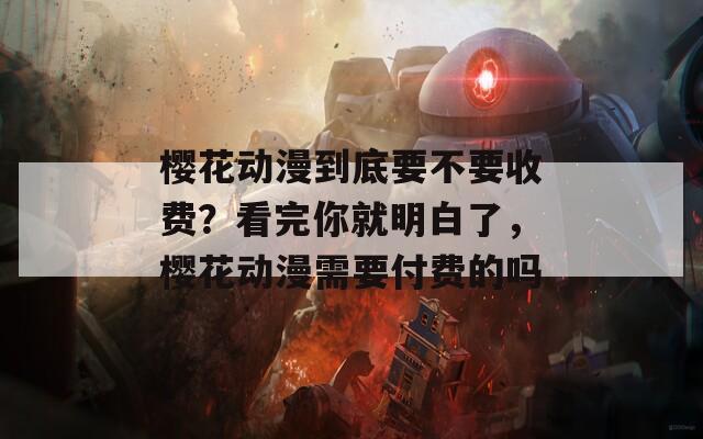 樱花动漫到底要不要收费？看完你就明白了，樱花动漫需要付费的吗