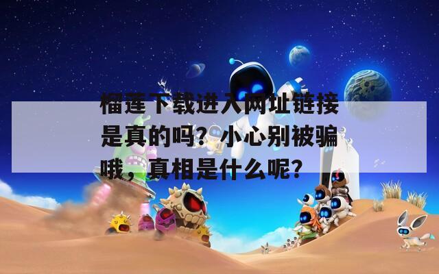 榴莲下载进入网址链接是真的吗？小心别被骗哦，真相是什么呢？