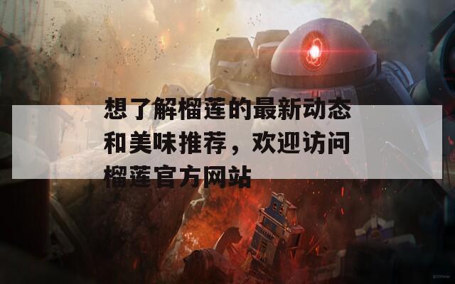 想了解榴莲的最新动态和美味推荐，欢迎访问榴莲官方网站