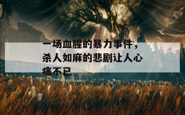 一场血腥的暴力事件，杀人如麻的悲剧让人心痛不已