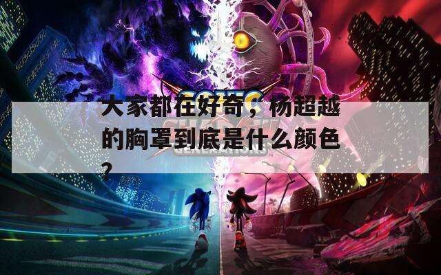 大家都在好奇，杨超越的胸罩到底是什么颜色？