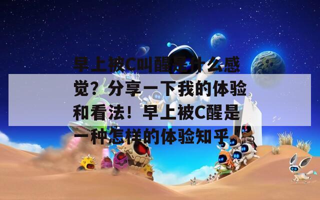 早上被C叫醒是什么感觉？分享一下我的体验和看法！早上被C醒是一种怎样的体验知乎
