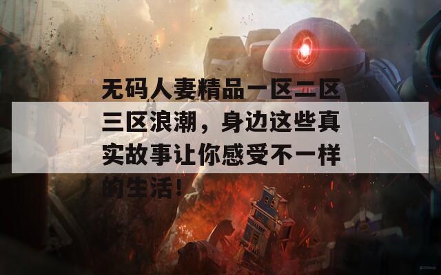 无码人妻精品一区二区三区浪潮，身边这些真实故事让你感受不一样的生活！