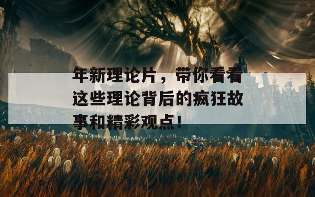 年新理论片，带你看看这些理论背后的疯狂故事和精彩观点！