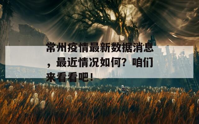 常州疫情最新数据消息，最近情况如何？咱们来看看吧！