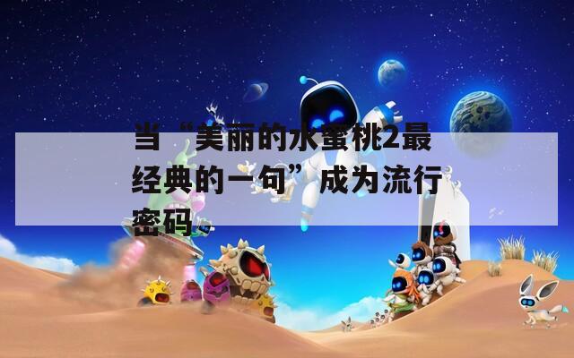 当“美丽的水蜜桃2最经典的一句”成为流行密码