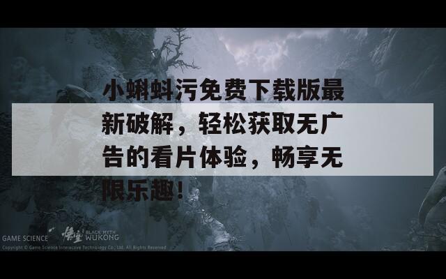 小蝌蚪污免费下载版最新破解，轻松获取无广告的看片体验，畅享无限乐趣！
