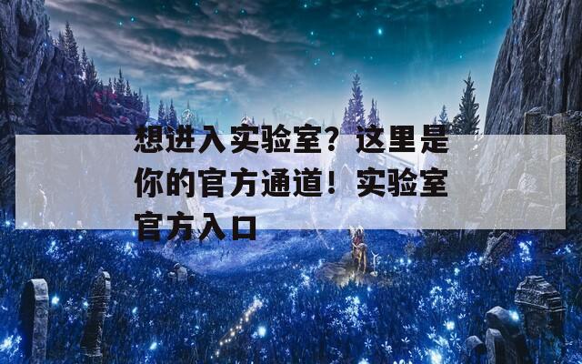 想进入实验室？这里是你的官方通道！实验室官方入口