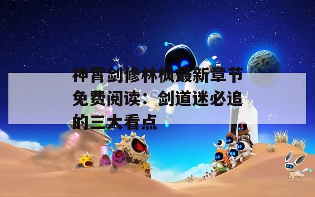神霄剑修林枫最新章节免费阅读：剑道迷必追的三大看点