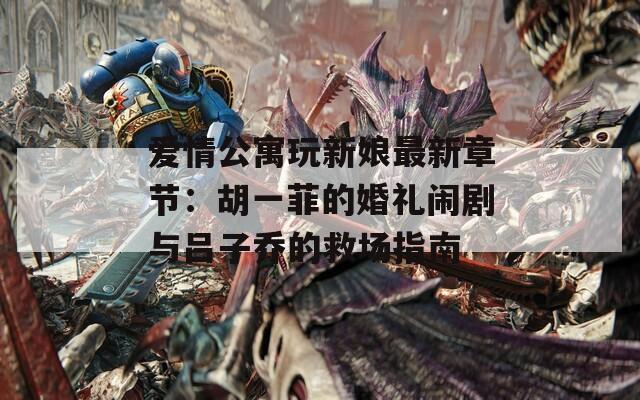 爱情公寓玩新娘最新章节：胡一菲的婚礼闹剧与吕子乔的救场指南