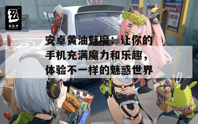 安卓黄油魅魔：让你的手机充满魔力和乐趣，体验不一样的魅惑世界！
