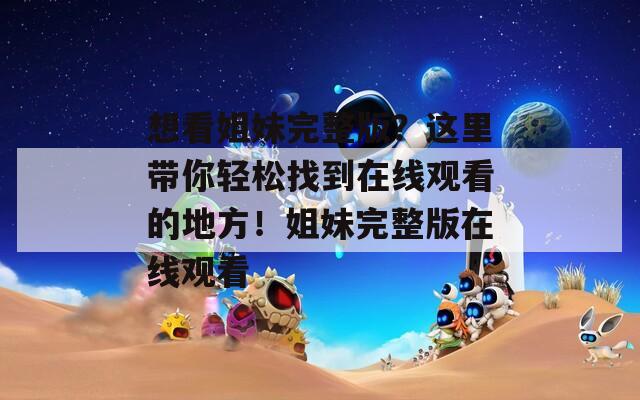 想看姐妹完整版？这里带你轻松找到在线观看的地方！姐妹完整版在线观看