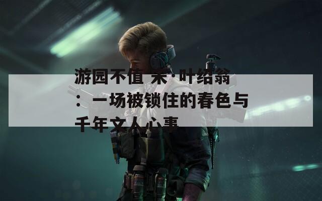游园不值 宋·叶绍翁：一场被锁住的春色与千年文人心事