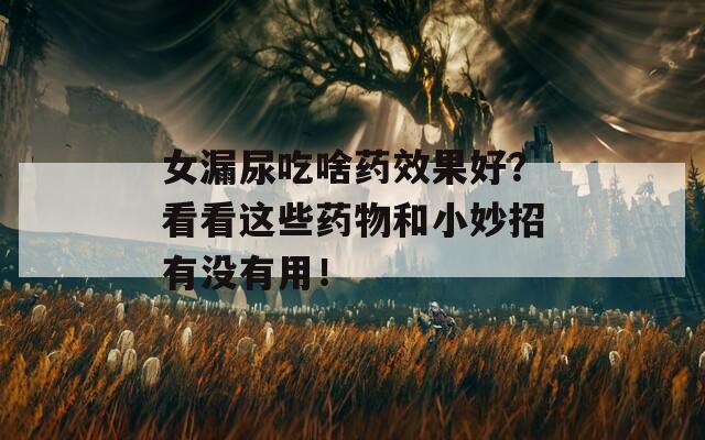 女漏尿吃啥药效果好？看看这些药物和小妙招有没有用！