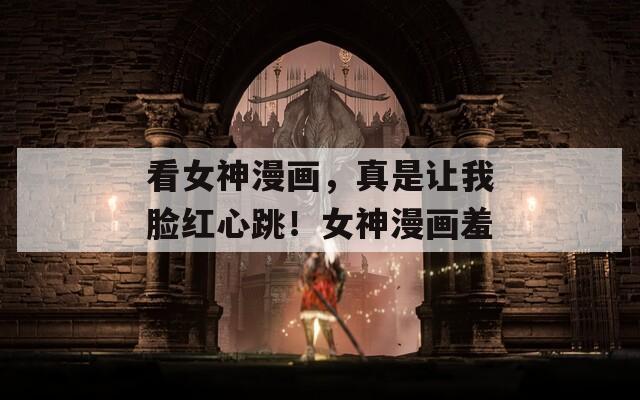 看女神漫画，真是让我脸红心跳！女神漫画羞