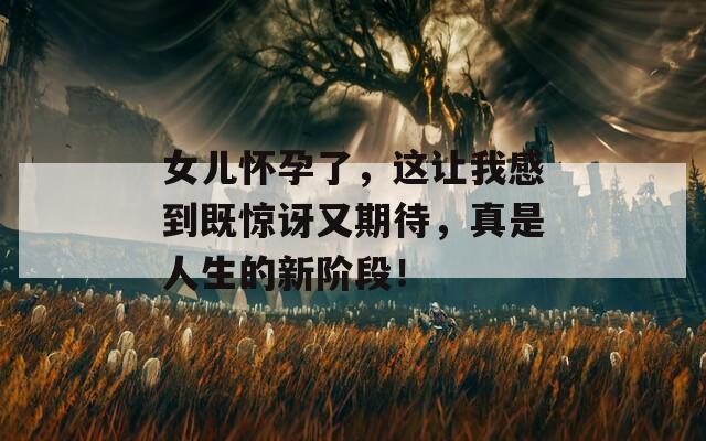 女儿怀孕了，这让我感到既惊讶又期待，真是人生的新阶段！