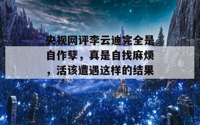央视网评李云迪完全是自作孽，真是自找麻烦，活该遭遇这样的结果。