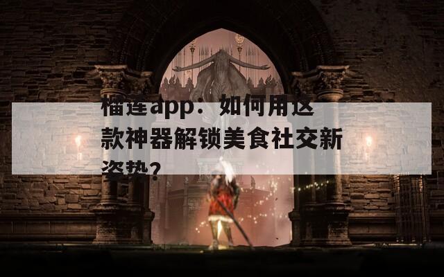 榴莲app：如何用这款神器解锁美食社交新姿势？