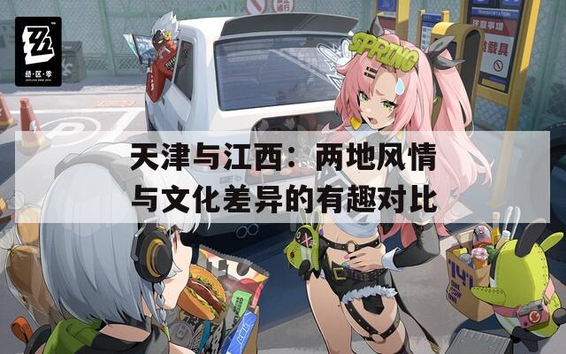 天津与江西：两地风情与文化差异的有趣对比