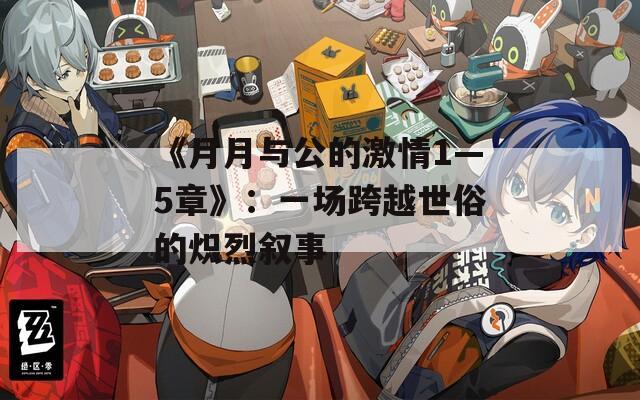 《月月与公的激情1—5章》：一场跨越世俗的炽烈叙事