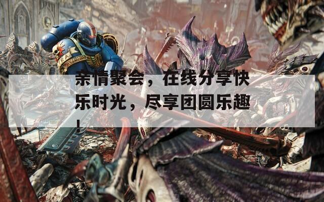 亲情聚会，在线分享快乐时光，尽享团圆乐趣！