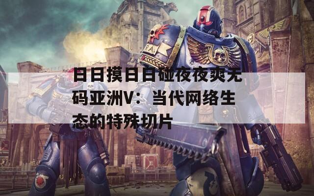日日摸日日碰夜夜爽无码亚洲V：当代网络生态的特殊切片